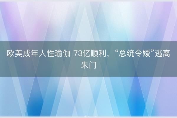 欧美成年人性瑜伽 73亿顺利，“总统令嫒”逃离朱门