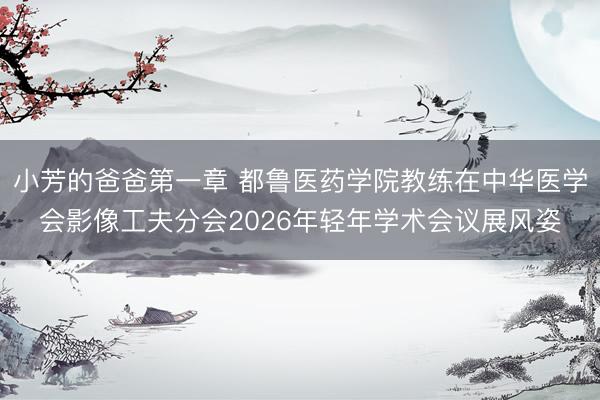 小芳的爸爸第一章 都鲁医药学院教练在中华医学会影像工夫分会2026年轻年学术会议展风姿