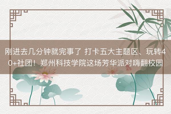刚进去几分钟就完事了 打卡五大主题区、玩转40+社团！郑州科技学院这场芳华派对嗨翻校园