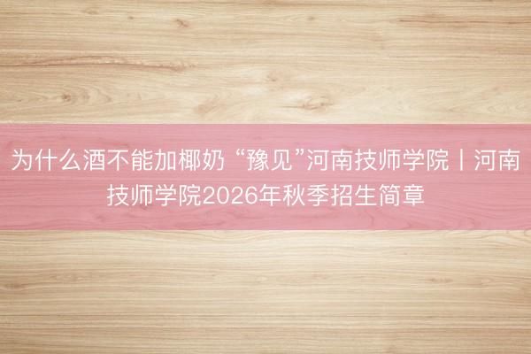 为什么酒不能加椰奶 “豫见”河南技师学院丨河南技师学院2026年秋季招生简章