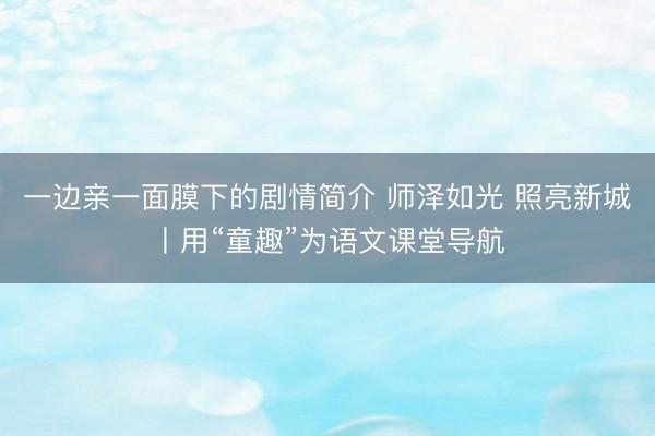 一边亲一面膜下的剧情简介 师泽如光 照亮新城丨用“童趣”为语文课堂导航