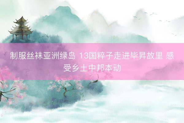 制服丝袜亚洲绿岛 13国粹子走进毕昇故里 感受乡土中邦本动