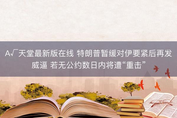 А√天堂最新版在线 特朗普暂缓对伊要紧后再发威逼 若无公约数日内将遭“重击”