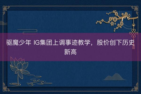 驱魔少年 IG集团上调事迹教学，股价创下历史新高