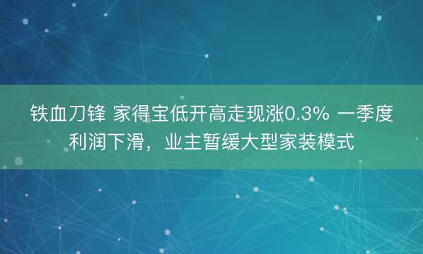 铁血刀锋 家得宝低开高走现涨0.3% 一季度利润下滑，业主暂缓大型家装模式