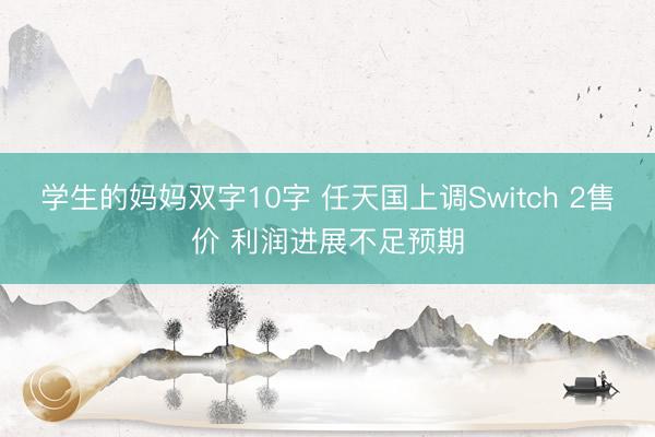 学生的妈妈双字10字 任天国上调Switch 2售价 利润进展不足预期