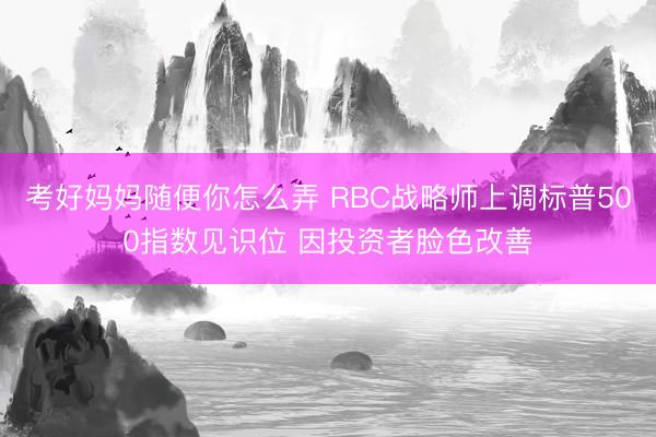 考好妈妈随便你怎么弄 RBC战略师上调标普500指数见识位 因投资者脸色改善