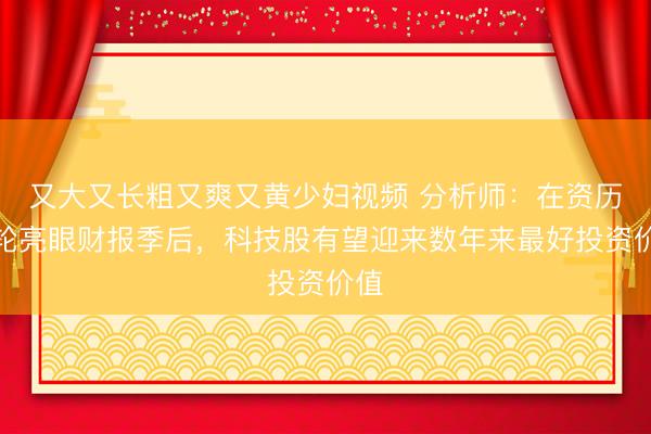 又大又长粗又爽又黄少妇视频 分析师：在资历一轮亮眼财报季后，科技股有望迎来数年来最好投资价值