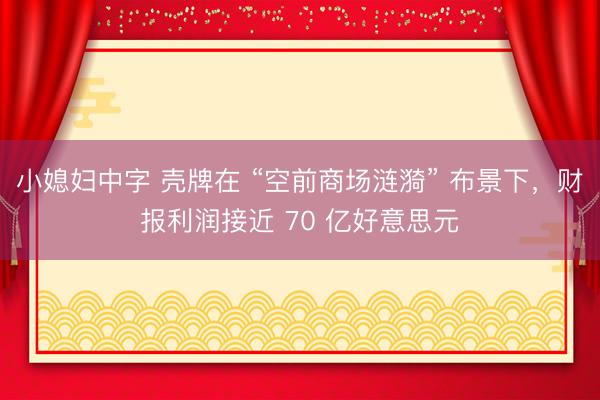 小媳妇中字 壳牌在 “空前商场涟漪” 布景下，财报利润接近 70 亿好意思元