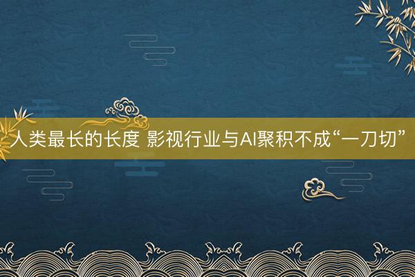 人类最长的长度 影视行业与AI聚积不成“一刀切”