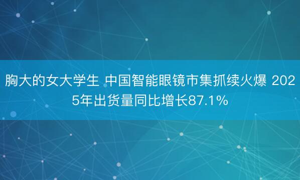 胸大的女大学生 中国智能眼镜市集抓续火爆 2025年出货量同比增长87.1%