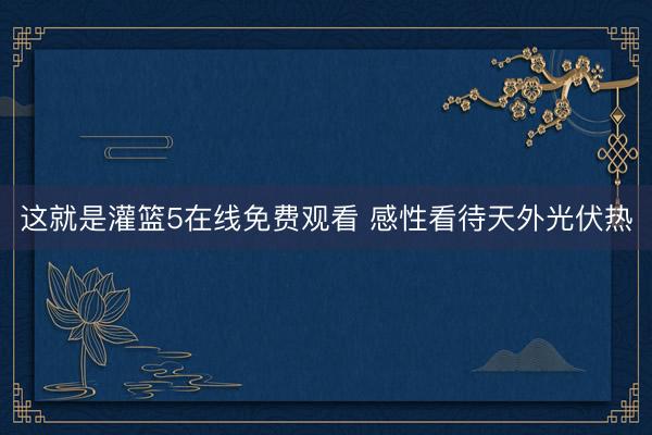 这就是灌篮5在线免费观看 感性看待天外光伏热