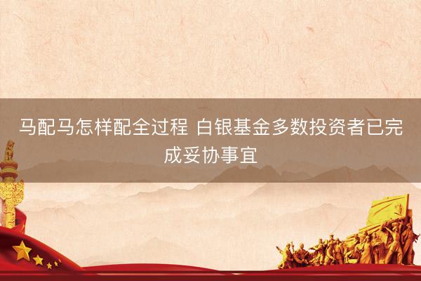 马配马怎样配全过程 白银基金多数投资者已完成妥协事宜