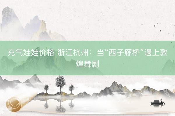 充气娃娃价格 浙江杭州：当“西子廊桥”遇上敦煌舞剧
