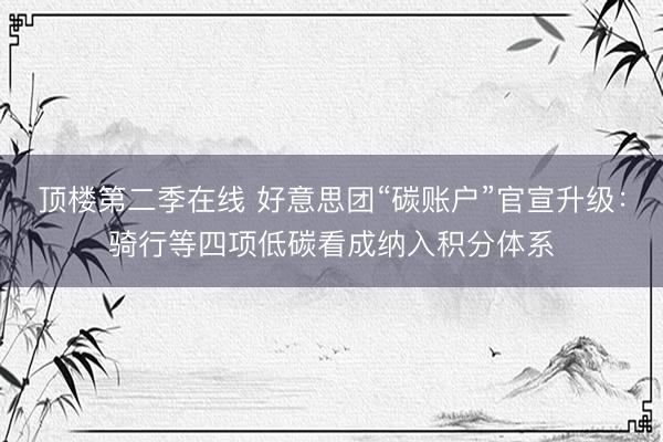 顶楼第二季在线 好意思团“碳账户”官宣升级:骑行等四项低碳看成纳入积分体系