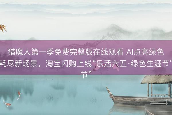 猎魔人第一季免费完整版在线观看 AI点亮绿色耗尽新场景，淘宝闪购上线“乐活六五·绿色生涯节”
