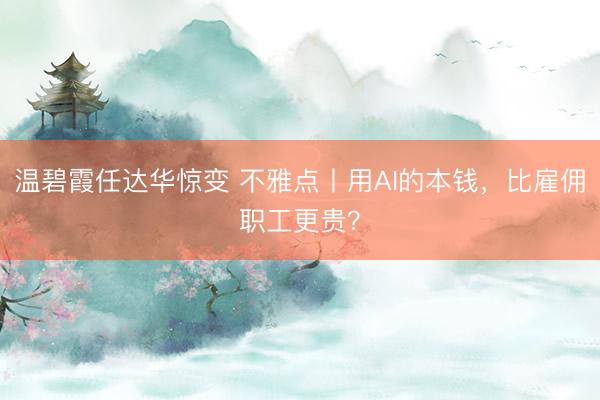 温碧霞任达华惊变 不雅点丨用AI的本钱，比雇佣职工更贵？