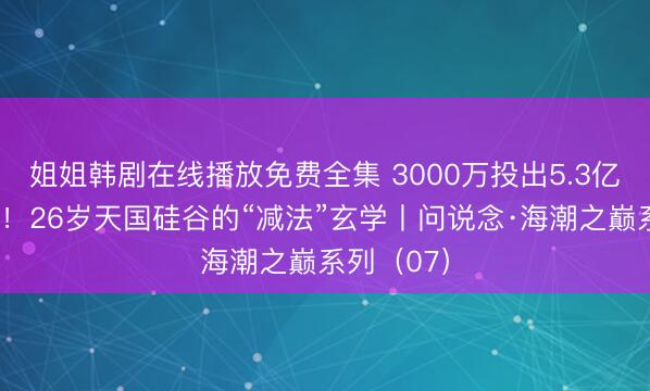 姐姐韩剧在线播放免费全集 3000万投出5.3亿账面呈报!26岁天国硅谷的“减法”玄学丨问说念·海潮之巅系列(07)