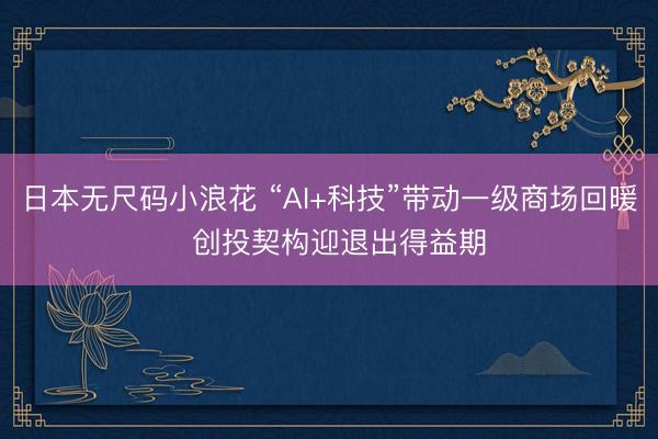 日本无尺码小浪花 “AI+科技”带动一级商场回暖  创投契构迎退出得益期
