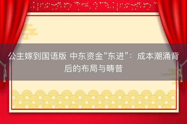 公主嫁到国语版 中东资金“东进”：成本潮涌背后的布局与畴昔