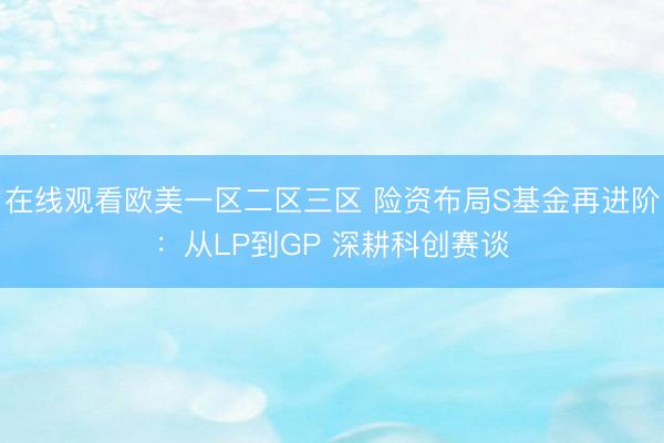 在线观看欧美一区二区三区 险资布局S基金再进阶：从LP到GP 深耕科创赛谈