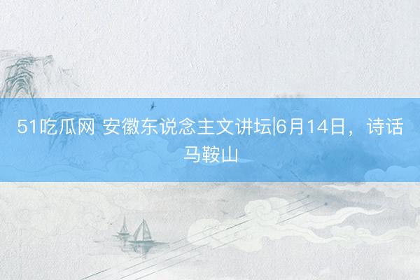 51吃瓜网 安徽东说念主文讲坛|6月14日，诗话马鞍山