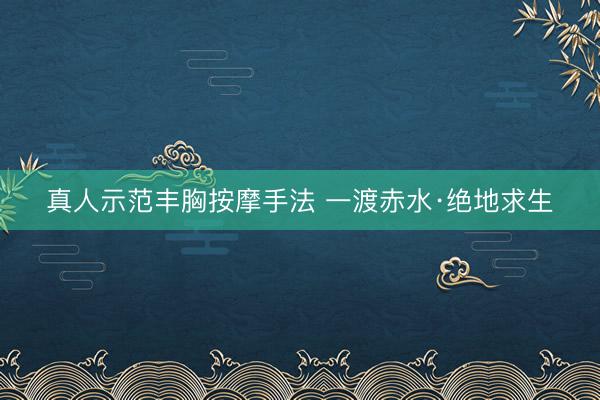 真人示范丰胸按摩手法 一渡赤水·绝地求生