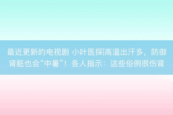 最近更新的电视剧 小叶医探|高温出汗多，防御肾脏也会“中暑”！各人指示：这些俗例很伤肾