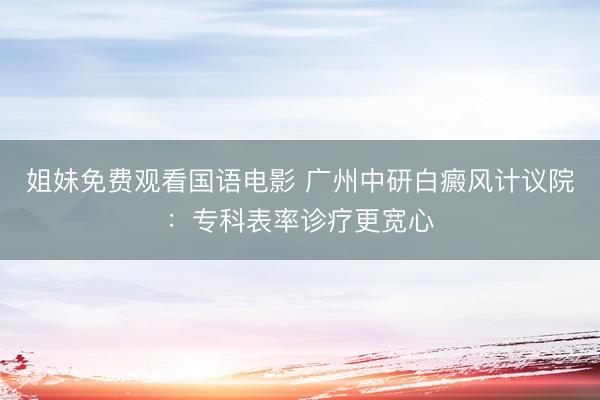 姐妹免费观看国语电影 广州中研白癜风计议院：专科表率诊疗更宽心