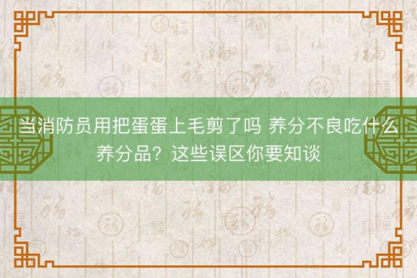 当消防员用把蛋蛋上毛剪了吗 养分不良吃什么养分品？这些误区你要知谈