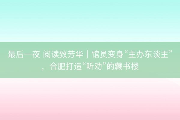 最后一夜 阅读致芳华｜馆员变身“主办东谈主”，合肥打造“听劝”的藏书楼