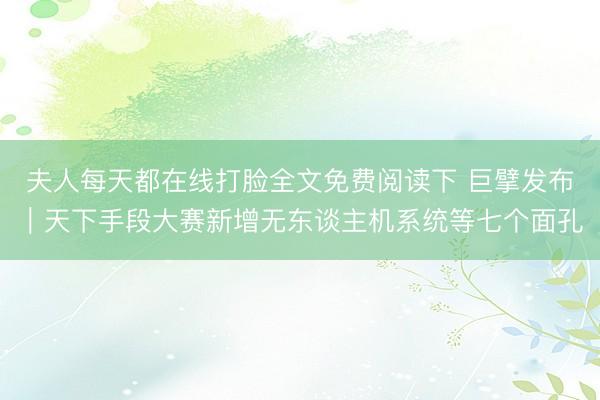 夫人每天都在线打脸全文免费阅读下 巨擘发布｜天下手段大赛新增无东谈主机系统等七个面孔