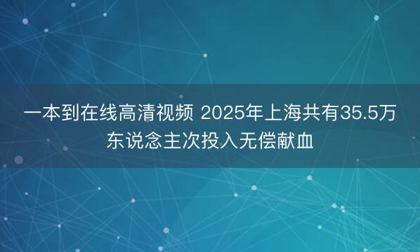 一本到在线高清视频 2025年上海共有35.5万东说念主次投入无偿献血