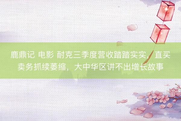 鹿鼎记 电影 耐克三季度营收踏踏实实，直买卖务抓续萎缩，大中华区讲不出增长故事
