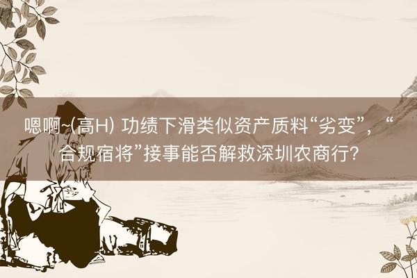 嗯啊~(高H) 功绩下滑类似资产质料“劣变”，“合规宿将”接事能否解救深圳农商行？