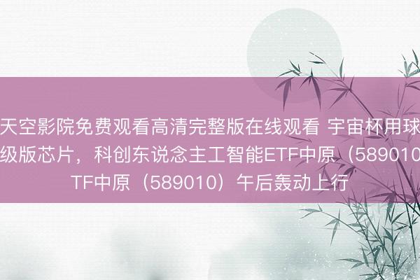天空影院免费观看高清完整版在线观看 宇宙杯用球“三重浪”内置升级版芯片，科创东说念主工智能ETF中原（589010）午后轰动上行
