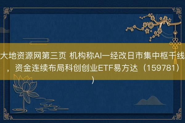 大地资源网第三页 机构称AI一经改日市集中枢干线，资金连续布局科创创业ETF易方达（159781）
