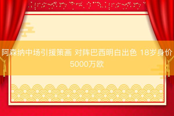 阿森纳中场引援策画 对阵巴西明白出色 18岁身价5000万欧