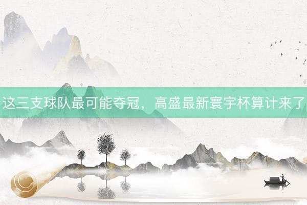 这三支球队最可能夺冠，高盛最新寰宇杯算计来了