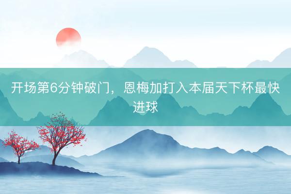 开场第6分钟破门，恩梅加打入本届天下杯最快进球