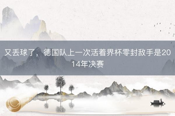 又丢球了，德国队上一次活着界杯零封敌手是2014年决赛