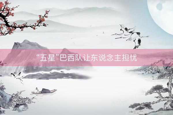 “五星”巴西队让东说念主担忧