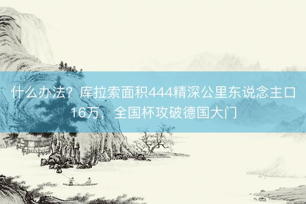 什么办法？库拉索面积444精深公里东说念主口16万，全国杯攻破德国大门