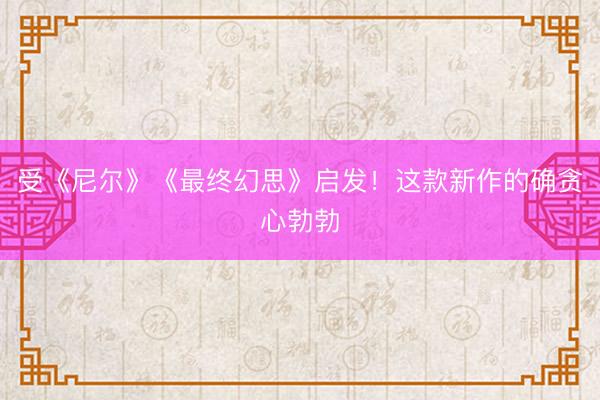 受《尼尔》《最终幻思》启发！这款新作的确贪心勃勃