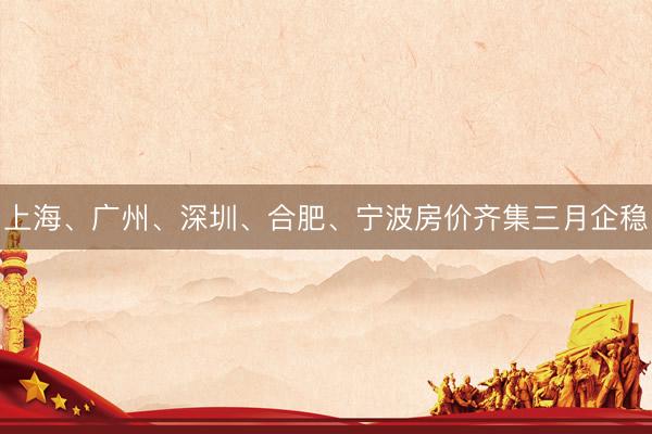 上海、广州、深圳、合肥、宁波房价齐集三月企稳