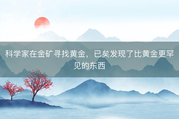 科学家在金矿寻找黄金，已矣发现了比黄金更罕见的东西