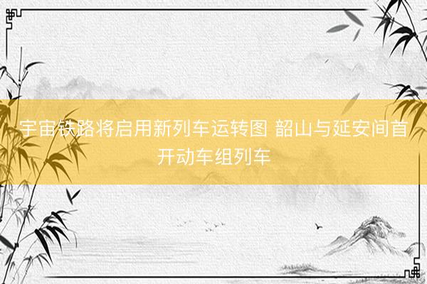 宇宙铁路将启用新列车运转图 韶山与延安间首开动车组列车