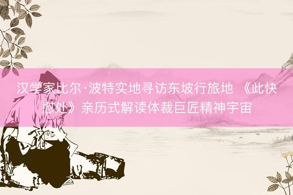 汉学家比尔·波特实地寻访东坡行旅地 《此快慰处》亲历式解读体裁巨匠精神宇宙