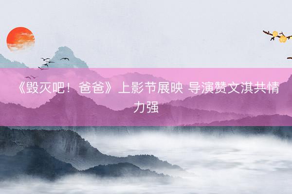 《毁灭吧！爸爸》上影节展映 导演赞文淇共情力强