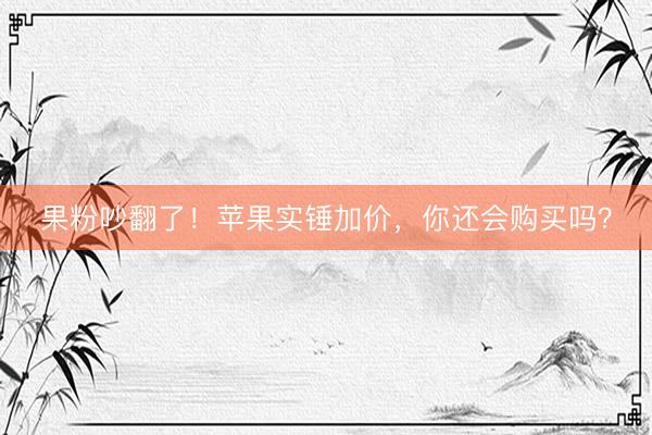 果粉吵翻了！苹果实锤加价，你还会购买吗？